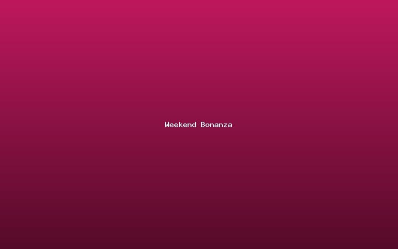 Weekend Bonanza